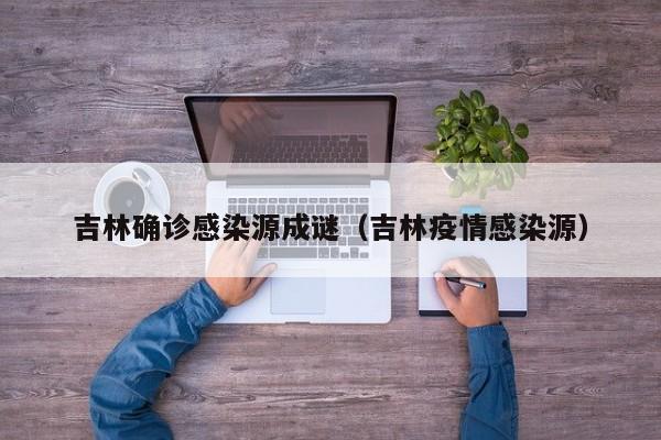 吉林确诊感染源成谜（吉林疫情感染源）