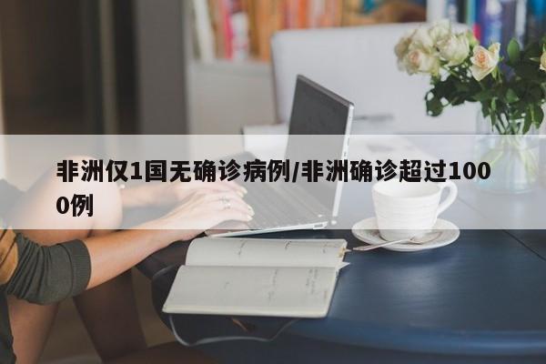 非洲仅1国无确诊病例/非洲确诊超过1000例