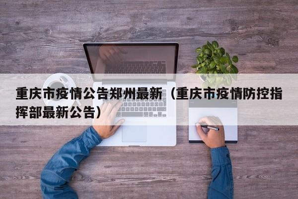 重庆市疫情公告郑州最新(重庆市疫情防控指挥部最新公告)