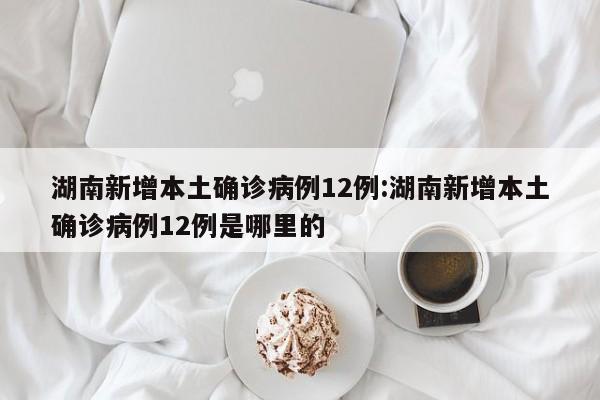 湖南新增本土确诊病例12例:湖南新增本土确诊病例12例是哪里的