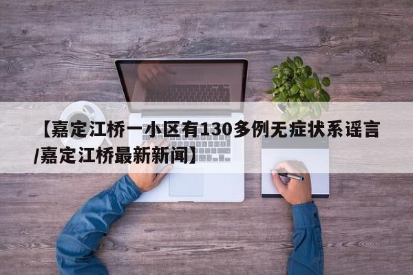 【嘉定江桥一小区有130多例无症状系谣言/嘉定江桥最新新闻】
