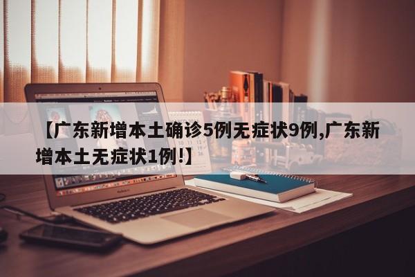 【广东新增本土确诊5例无症状9例,广东新增本土无症状1例!】