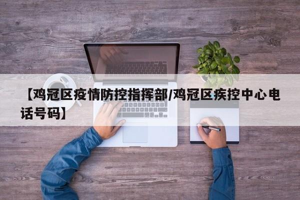 【鸡冠区疫情防控指挥部/鸡冠区疾控中心电话号码】