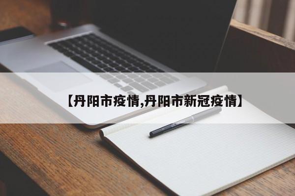 【丹阳市疫情,丹阳市新冠疫情】