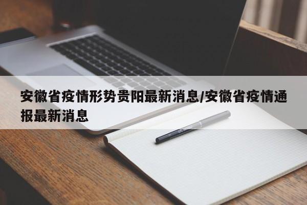 安徽省疫情形势贵阳最新消息/安徽省疫情通报最新消息