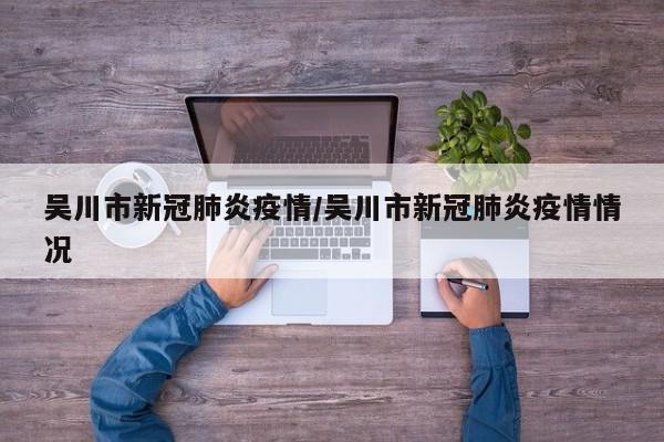 吴川市新冠肺炎疫情/吴川市新冠肺炎疫情情况