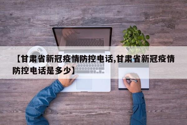 【甘肃省新冠疫情防控电话,甘肃省新冠疫情防控电话是多少】