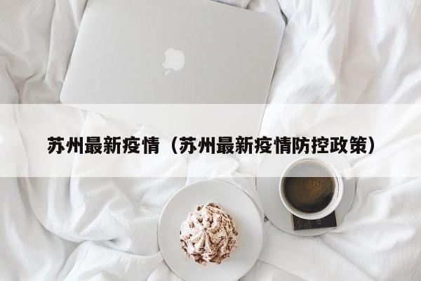 苏州最新疫情(苏州最新疫情防控政策)