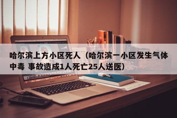 哈尔滨上方小区死人(哈尔滨一小区发生气体中毒 事故造成1人死亡25人送医)