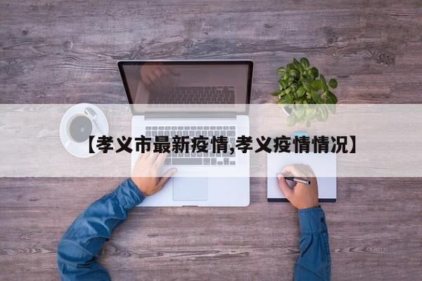 【孝义市最新疫情,孝义疫情情况】