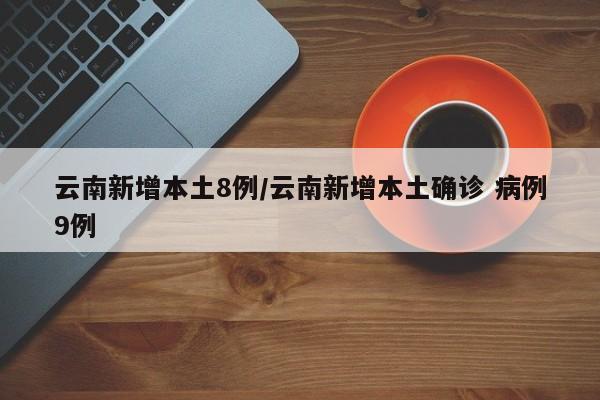 云南新增本土8例/云南新增本土确诊 病例9例