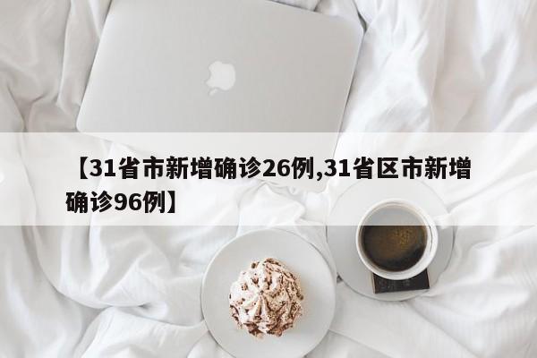 【31省市新增确诊26例,31省区市新增确诊96例】