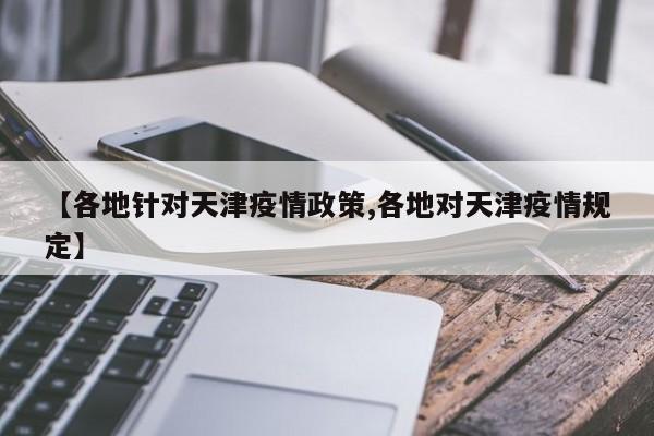 【各地针对天津疫情政策,各地对天津疫情规定】
