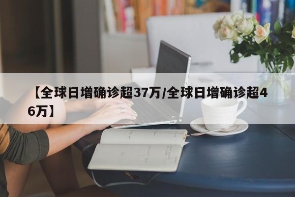 【全球日增确诊超37万/全球日增确诊超46万】
