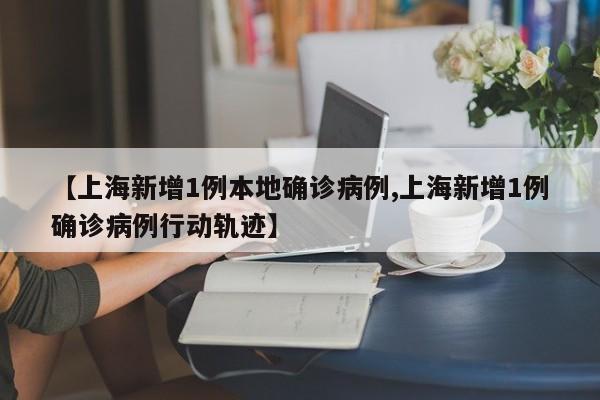 【上海新增1例本地确诊病例,上海新增1例确诊病例行动轨迹】