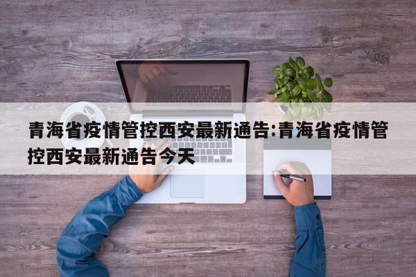 青海省疫情管控西安最新通告:青海省疫情管控西安最新通告今天