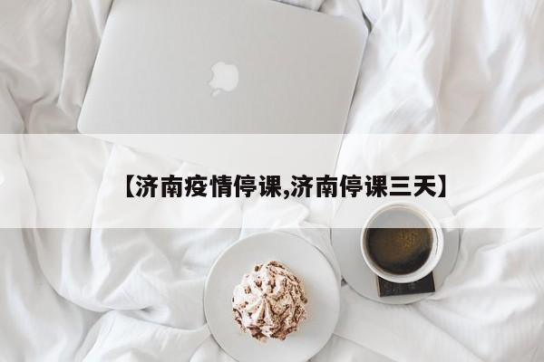 【济南疫情停课,济南停课三天】