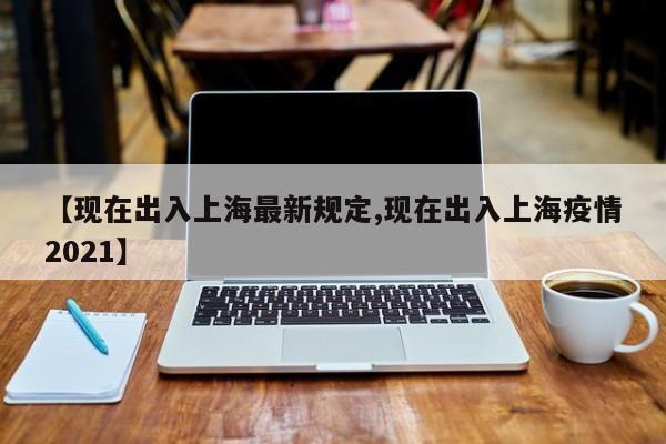 【现在出入上海最新规定,现在出入上海疫情2021】