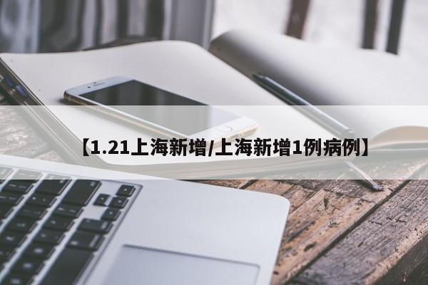 【1.21上海新增/上海新增1例病例】