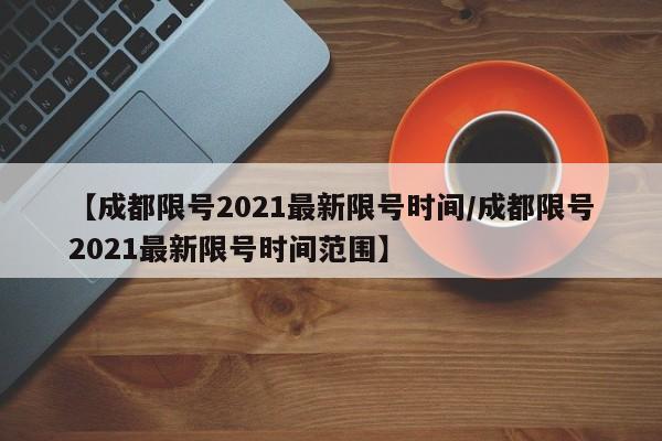 【成都限号2021最新限号时间/成都限号2021最新限号时间范围】