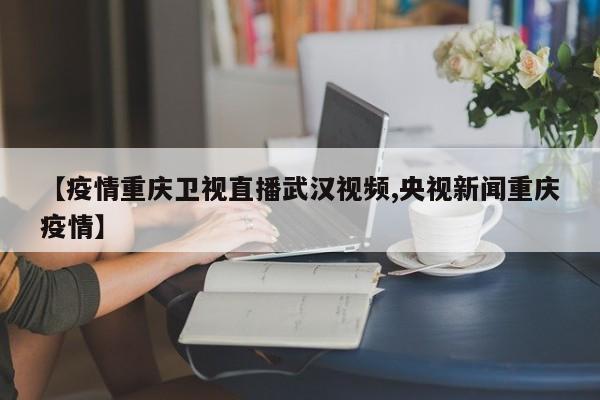 【疫情重庆卫视直播武汉视频,央视新闻重庆疫情】