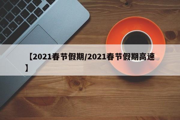 【2021春节假期/2021春节假期高速】