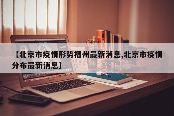 【北京市疫情形势福州最新消息,北京市疫情分布最新消息】