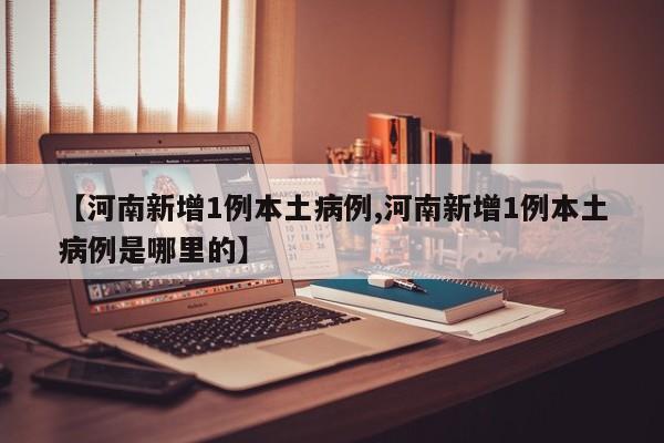 【河南新增1例本土病例,河南新增1例本土病例是哪里的】