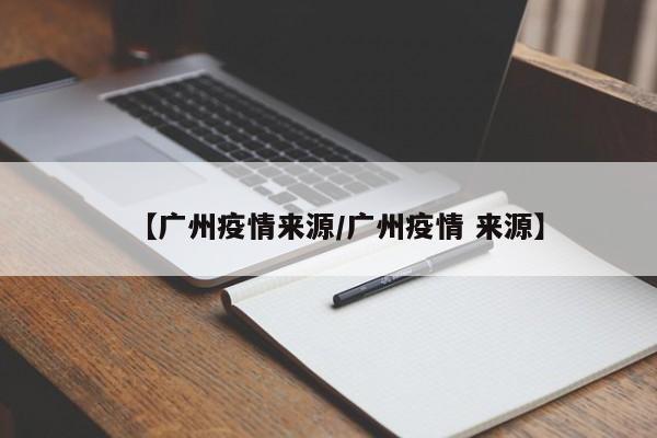 【广州疫情来源/广州疫情 来源】