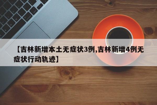 【吉林新增本土无症状3例,吉林新增4例无症状行动轨迹】