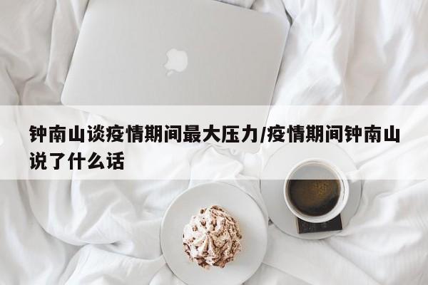 钟南山谈疫情期间最大压力/疫情期间钟南山说了什么话
