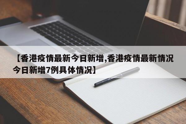 【香港疫情最新今日新增,香港疫情最新情况今日新增7例具体情况】