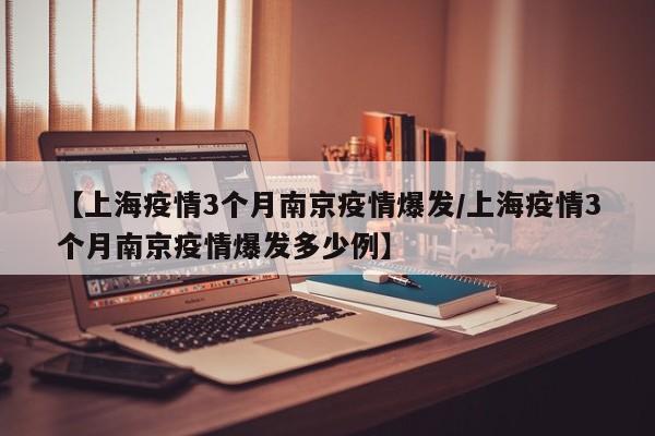 【上海疫情3个月南京疫情爆发/上海疫情3个月南京疫情爆发多少例】