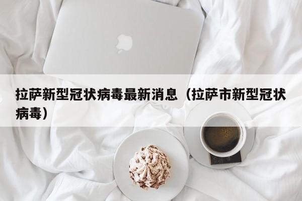 拉萨新型冠状病毒最新消息(拉萨市新型冠状病毒)