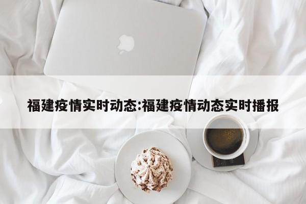 福建疫情实时动态:福建疫情动态实时播报