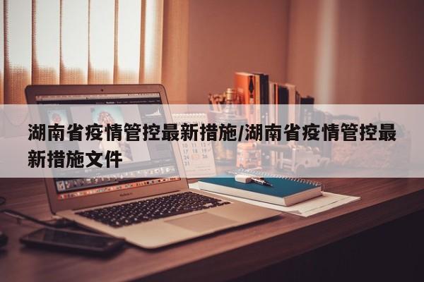 湖南省疫情管控最新措施/湖南省疫情管控最新措施文件