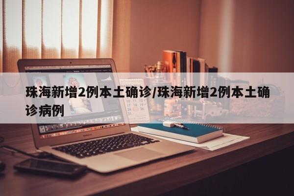 珠海新增2例本土确诊/珠海新增2例本土确诊病例