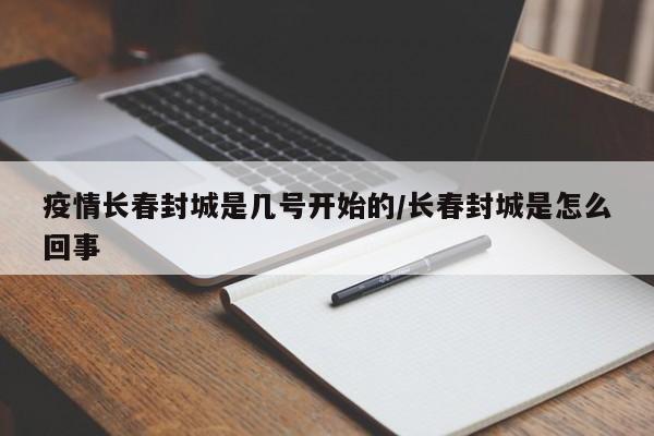 疫情长春封城是几号开始的/长春封城是怎么回事