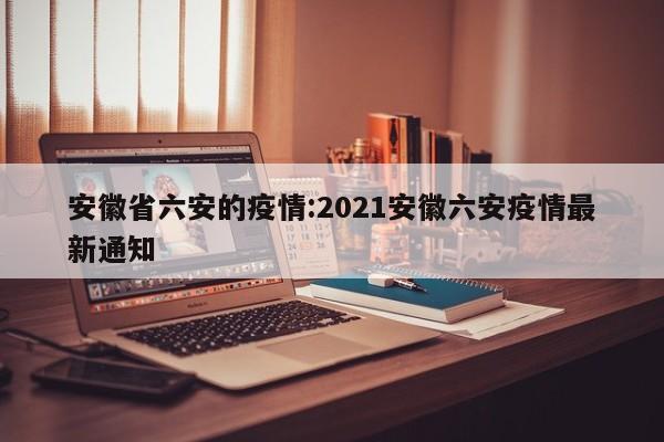 安徽省六安的疫情:2021安徽六安疫情最新通知
