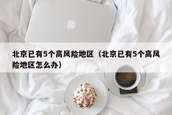 北京已有5个高风险地区（北京已有5个高风险地区怎么办）