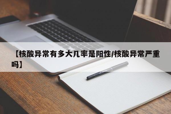 【核酸异常有多大几率是阳性/核酸异常严重吗】