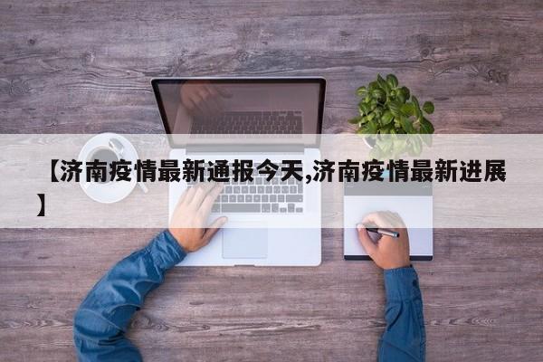 【济南疫情最新通报今天,济南疫情最新进展】