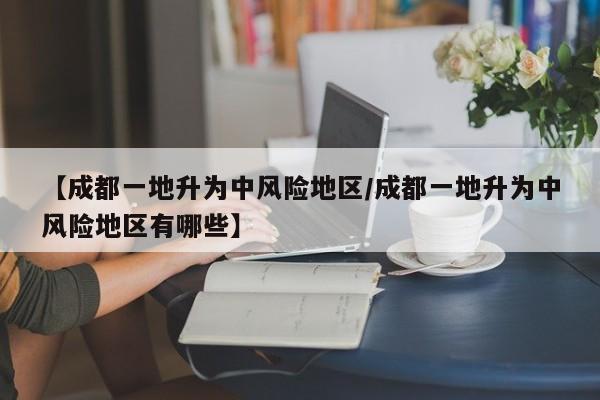 【成都一地升为中风险地区/成都一地升为中风险地区有哪些】