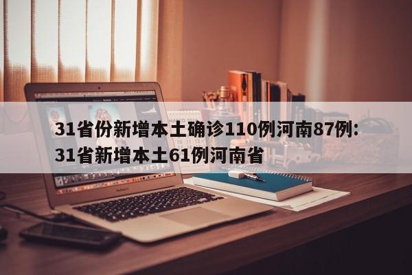 31省份新增本土确诊110例河南87例:31省新增本土61例河南省