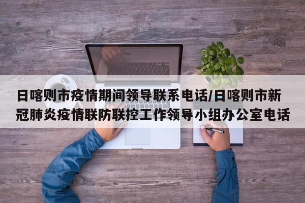 日喀则市疫情期间领导联系电话/日喀则市新冠肺炎疫情联防联控工作领导小组办公室电话