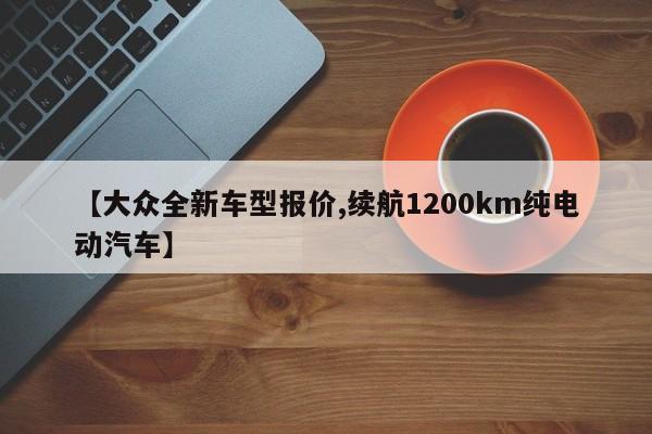 【大众全新车型报价,续航1200km纯电动汽车】