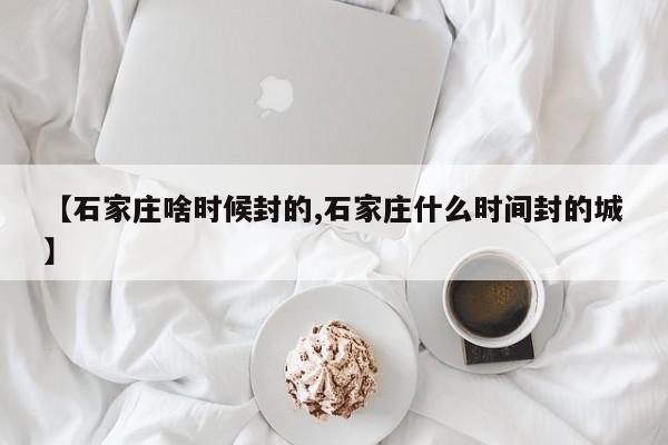 【石家庄啥时候封的,石家庄什么时间封的城】