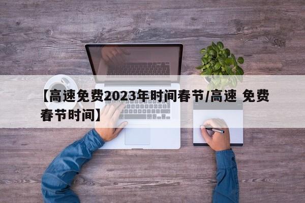 【高速免费2023年时间春节/高速 免费 春节时间】