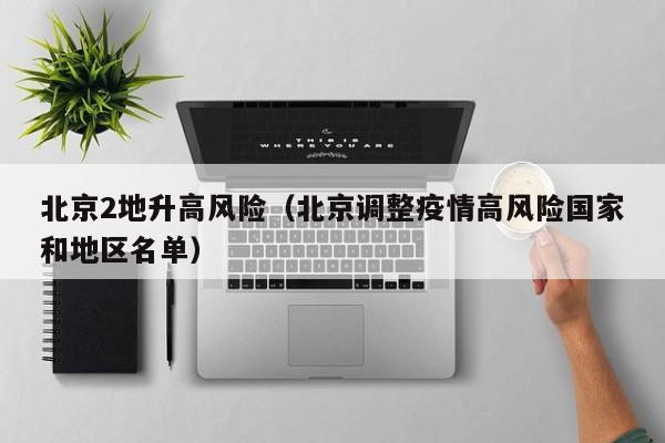 北京2地升高风险(北京调整疫情高风险国家和地区名单)