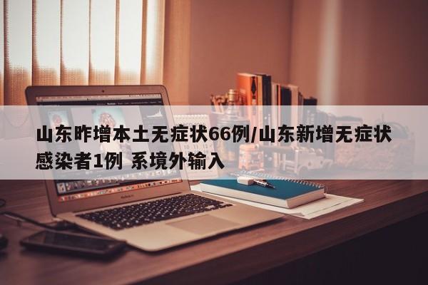 山东昨增本土无症状66例/山东新增无症状感染者1例 系境外输入